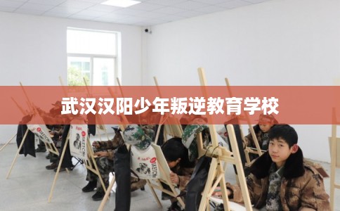 武汉汉阳少年叛逆教育学校 武汉汉阳少年叛逆教育学校