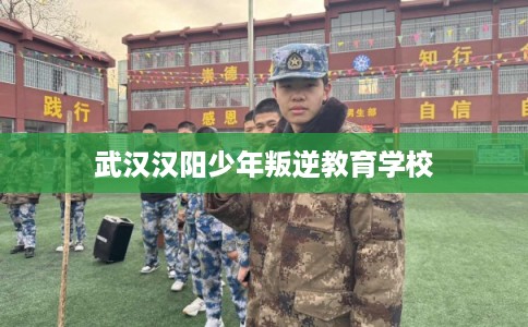 武汉汉阳少年叛逆教育学校