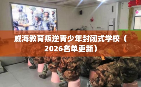 威海教育叛逆青少年封闭式学校(2026名单更新) 威海教育叛逆青少年封闭式学校(2026名单更新)