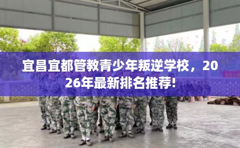 宜昌宜都管教青少年叛逆学校,2026年最新排名推荐! 宜昌宜都管教青少年叛逆学校,2026年最新排名推荐!