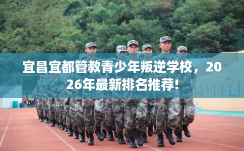 宜昌宜都管教青少年叛逆学校，2026年最新排名推荐!