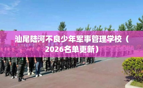 汕尾陆河不良少年军事管理学校(2026名单更新) 汕尾陆河不良少年军事管理学校(2026名单更新)