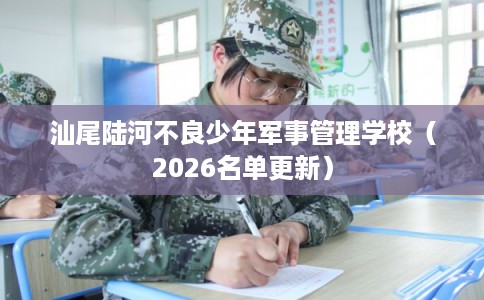 汕尾陆河不良少年军事管理学校(2026名单更新) 汕尾陆河不良少年军事管理学校(2026名单更新)