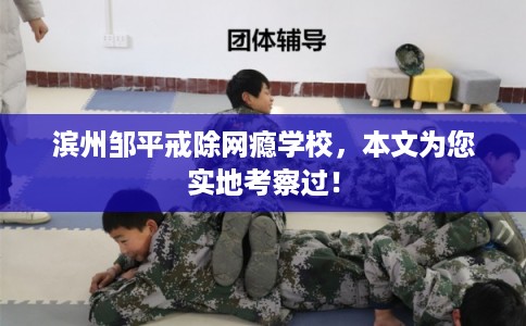 滨州邹平戒除网瘾学校,本文为您实地考察过! 滨州邹平戒除网瘾学校,本文为您实地考察过!
