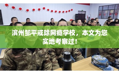 滨州邹平戒除网瘾学校，本文为您实地考察过！