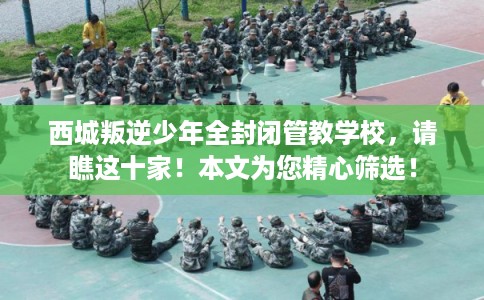 西城叛逆少年全封闭管教学校,请瞧这十家!本文为您精心筛选! 西城叛逆少年全封闭管教学校,请瞧这十家!本文为您精心筛选!