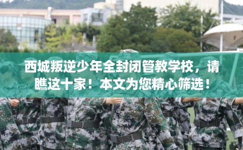 西城叛逆少年全封闭管教学校,请瞧这十家!本文为您精心筛选! 西城叛逆少年全封闭管教学校,请瞧这十家!本文为您精心筛选!