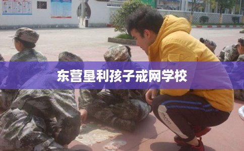 东营垦利孩子戒网学校