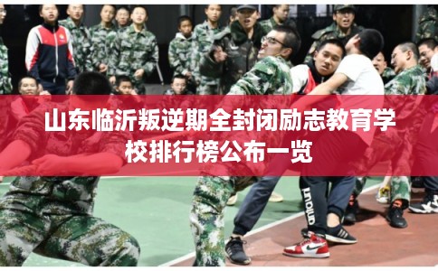 山东临沂叛逆期全封闭励志教育学校排行榜公布一览 山东临沂叛逆期全封闭励志教育学校排行榜公布一览