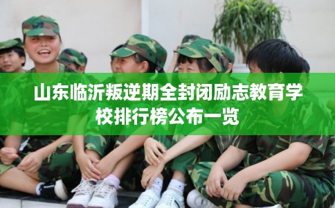 山东临沂叛逆期全封闭励志教育学校排行榜公布一览 山东临沂叛逆期全封闭励志教育学校排行榜公布一览
