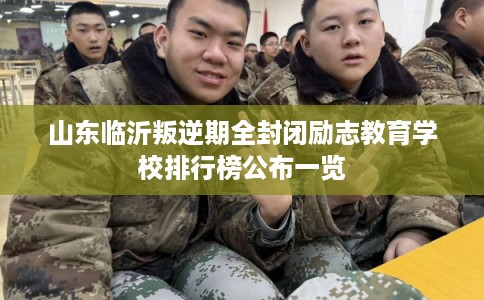 山东临沂叛逆期全封闭励志教育学校排行榜公布一览