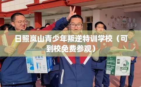 日照岚山青少年叛逆特训学校(可到校免费参观) 日照岚山青少年叛逆特训学校(可到校免费参观)
