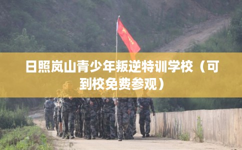 日照岚山青少年叛逆特训学校（可到校免费参观）
