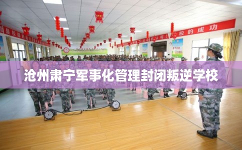 沧州肃宁军事化管理封闭叛逆学校