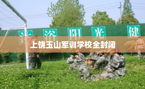 上饶玉山军训学校全封闭