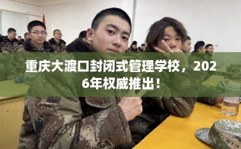 重庆大渡口封闭式管理学校,2026年权威推出! 重庆大渡口封闭式管理学校,2026年权威推出!