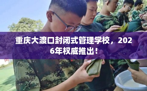 重庆大渡口封闭式管理学校,2026年权威推出! 重庆大渡口封闭式管理学校,2026年权威推出!