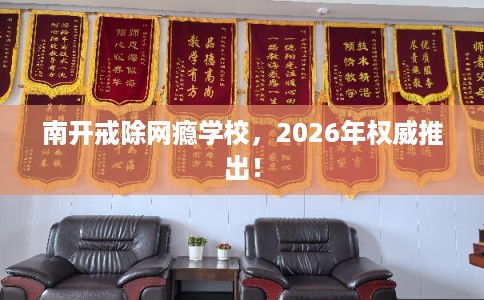 南开戒除网瘾学校,2026年权威推出! 南开戒除网瘾学校,2026年权威推出!
