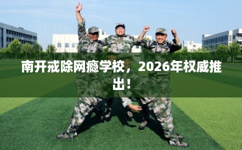 南开戒除网瘾学校,2026年权威推出! 南开戒除网瘾学校,2026年权威推出!