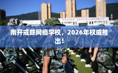 南开戒除网瘾学校,2026年权威推出! 南开戒除网瘾学校,2026年权威推出!