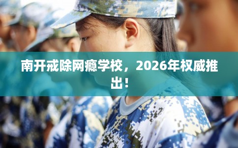 南开戒除网瘾学校，2026年权威推出！