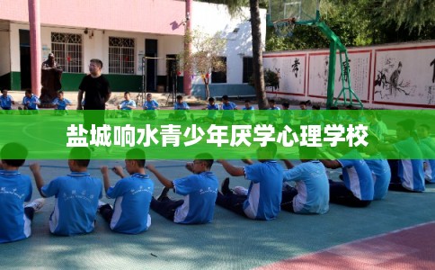 盐城响水青少年厌学心理学校 盐城响水青少年厌学心理学校