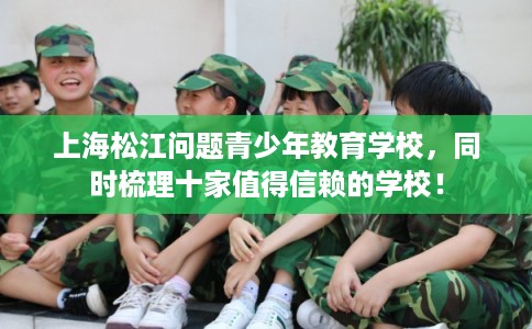 上海松江问题青少年教育学校,同时梳理十家值得信赖的学校! 上海松江问题青少年教育学校,同时梳理十家值得信赖的学校!