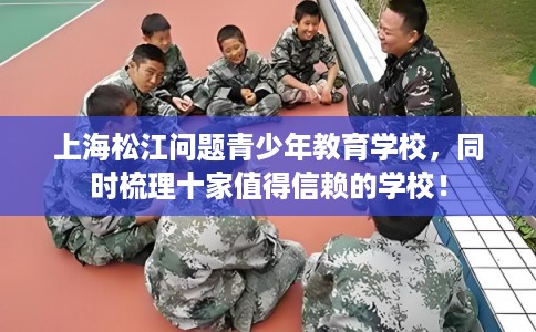 上海松江问题青少年教育学校，同时梳理十家值得信赖的学校！