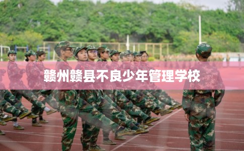 赣州赣县不良少年管理学校 赣州赣县不良少年管理学校