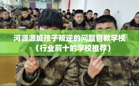 河源源城孩子叛逆的问题管教学校（行业前十的学校推荐）