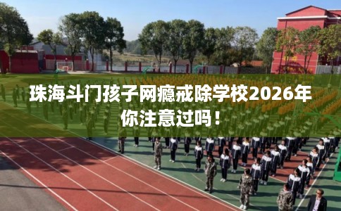 珠海斗门孩子网瘾戒除学校2026年你注意过吗! 珠海斗门孩子网瘾戒除学校2026年你注意过吗!