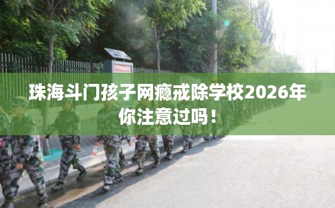 珠海斗门孩子网瘾戒除学校2026年你注意过吗！