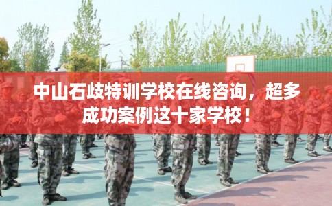 中山石歧特训学校在线咨询，超多成功案例这十家学校！