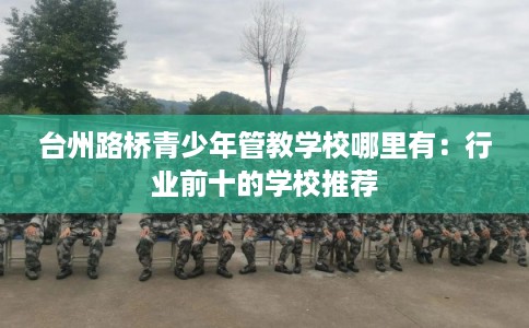 台州路桥青少年管教学校哪里有：行业前十的学校推荐
