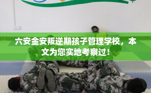 六安金安叛逆期孩子管理学校,本文为您实地考察过! 六安金安叛逆期孩子管理学校,本文为您实地考察过!