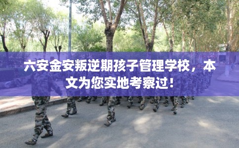 六安金安叛逆期孩子管理学校,本文为您实地考察过! 六安金安叛逆期孩子管理学校,本文为您实地考察过!