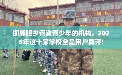 邯郸肥乡管教青少年的机构，2026年这十家学校全是用户真评!
