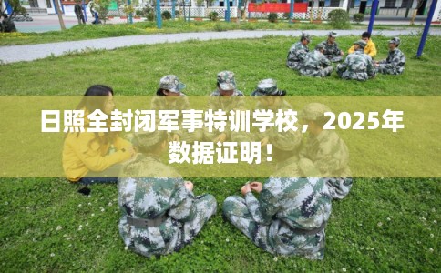 日照全封闭军事特训学校，2025年数据证明！