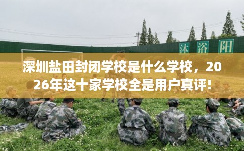 深圳盐田封闭学校是什么学校,2026年这十家学校全是用户真评! 深圳盐田封闭学校是什么学校,2026年这十家学校全是用户真评!