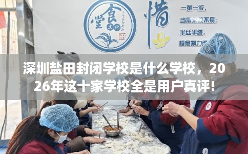 深圳盐田封闭学校是什么学校,2026年这十家学校全是用户真评! 深圳盐田封闭学校是什么学校,2026年这十家学校全是用户真评!