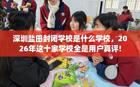 深圳盐田封闭学校是什么学校,2026年这十家学校全是用户真评! 深圳盐田封闭学校是什么学校,2026年这十家学校全是用户真评!
