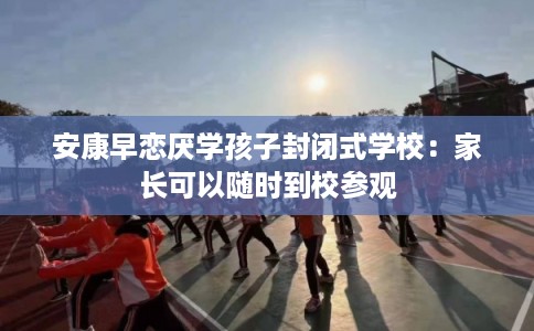 安康早恋厌学孩子封闭式学校：家长可以随时到校参观