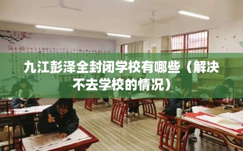 九江彭泽全封闭学校有哪些(解决不去学校的情况) 九江彭泽全封闭学校有哪些(解决不去学校的情况)