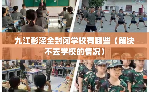 九江彭泽全封闭学校有哪些(解决不去学校的情况) 九江彭泽全封闭学校有哪些(解决不去学校的情况)