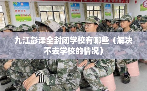 九江彭泽全封闭学校有哪些（解决不去学校的情况）