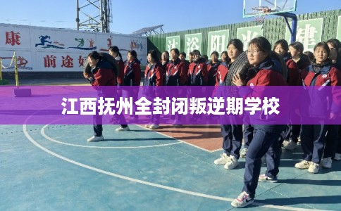 江西抚州全封闭叛逆期学校