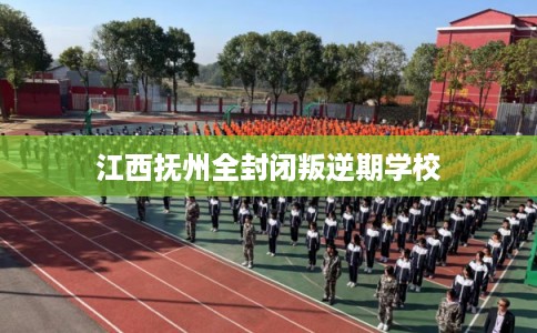 江西抚州全封闭叛逆期学校