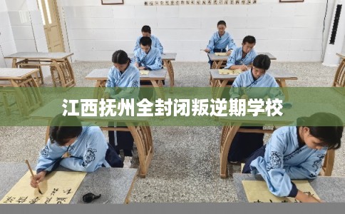 江西抚州全封闭叛逆期学校
