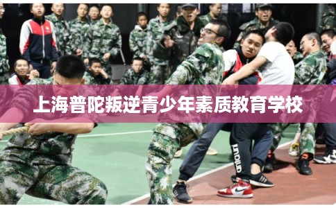 上海普陀叛逆青少年素质教育学校