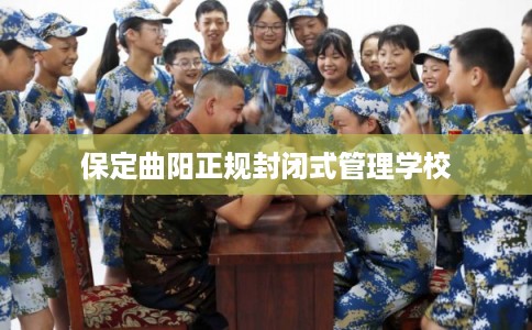 保定曲阳正规封闭式管理学校